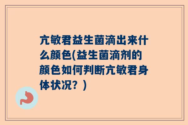 亢敏君益生菌滴出来什么颜色(益生菌滴剂的颜色如何判断亢敏君身体状况？)