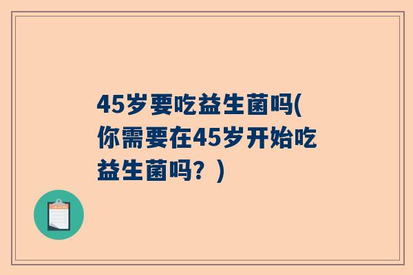 45岁要吃益生菌吗(你需要在45岁开始吃益生菌吗？)