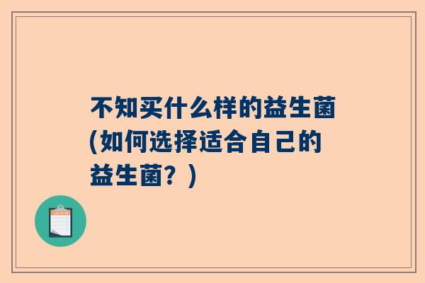 不知买什么样的益生菌(如何选择适合自己的益生菌？)
