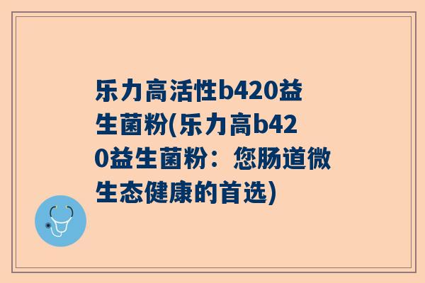 乐力高活性b420益生菌粉(乐力高b420益生菌粉：您肠道微生态健康的首选)