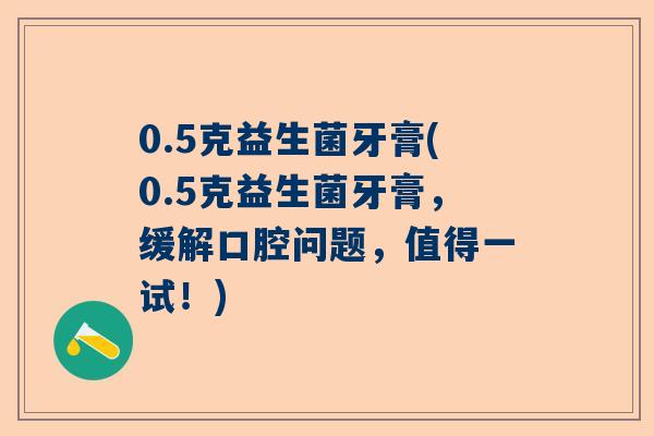 0.5克益生菌牙膏(0.5克益生菌牙膏，缓解口腔问题，值得一试！)