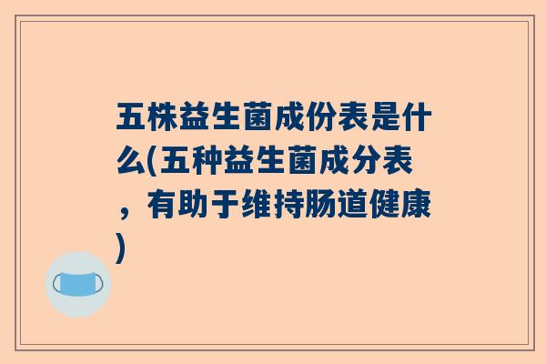 五株益生菌成份表是什么(五种益生菌成分表，有助于维持肠道健康)