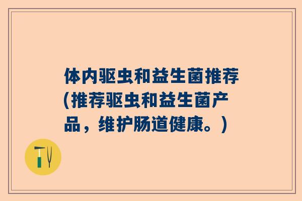体内驱虫和益生菌推荐(推荐驱虫和益生菌产品，维护肠道健康。)
