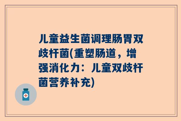 儿童益生菌调理肠胃双歧杆菌(重塑肠道，增强消化力：儿童双歧杆菌营养补充)