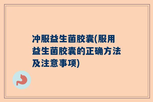 冲服益生菌胶囊(服用益生菌胶囊的正确方法及注意事项)