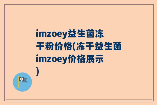 imzoey益生菌冻干粉价格(冻干益生菌imzoey价格展示)