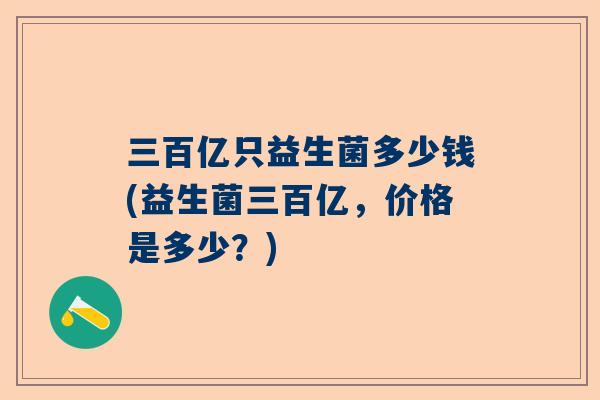 三百亿只益生菌多少钱(益生菌三百亿，价格是多少？)