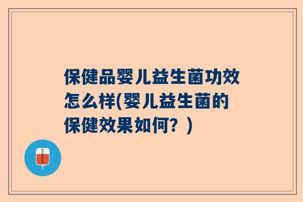 保健品婴儿益生菌功效怎么样(婴儿益生菌的保健效果如何？)
