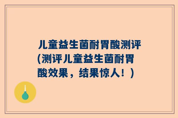 儿童益生菌耐胃酸测评(测评儿童益生菌耐胃酸效果，结果惊人！)