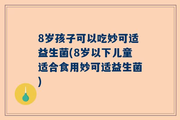 8岁孩子可以吃妙可适益生菌(8岁以下儿童适合食用妙可适益生菌)