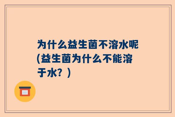 为什么益生菌不溶水呢(益生菌为什么不能溶于水？)