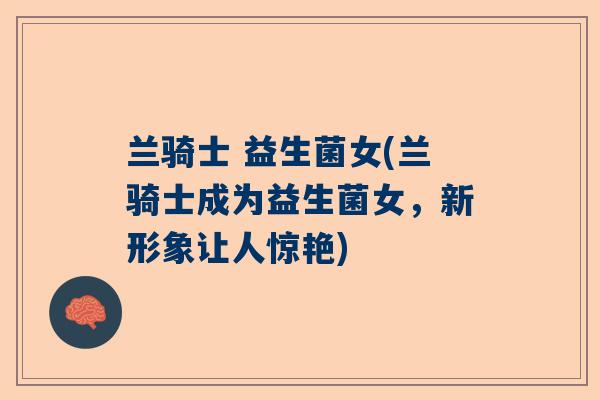 兰骑士 益生菌女(兰骑士成为益生菌女，新形象让人惊艳)