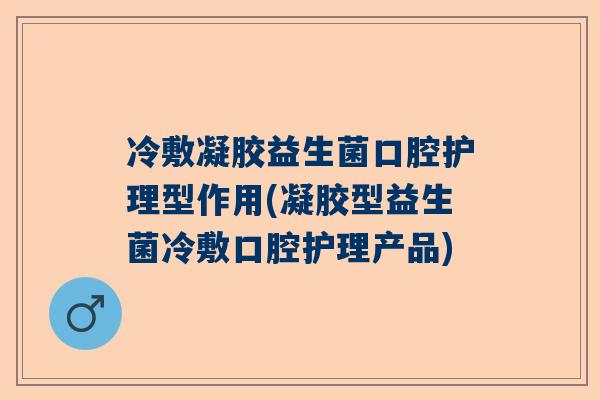 冷敷凝胶益生菌口腔护理型作用(凝胶型益生菌冷敷口腔护理产品)