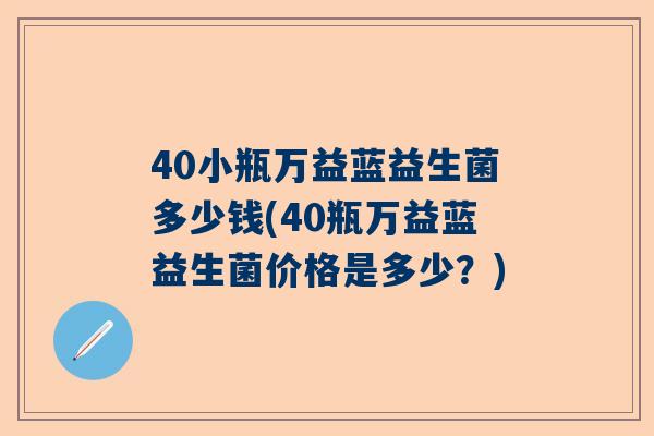 40小瓶万益蓝益生菌多少钱(40瓶万益蓝益生菌价格是多少？)