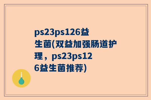 ps23ps126益生菌(双益加强肠道护理，ps23ps126益生菌推荐)