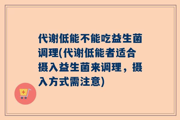 代谢低能不能吃益生菌调理(代谢低能者适合摄入益生菌来调理，摄入方式需注意)