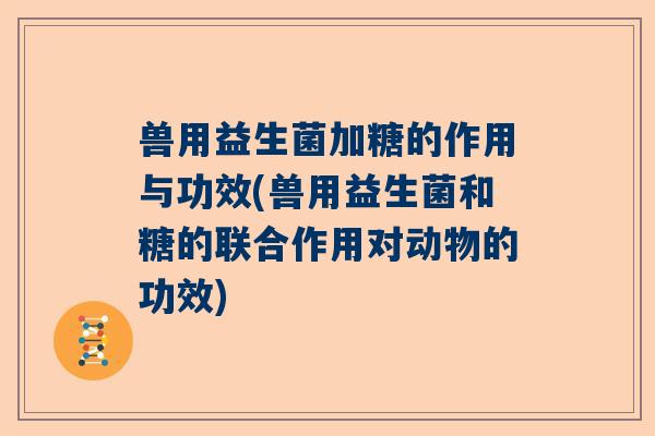兽用益生菌加糖的作用与功效(兽用益生菌和糖的联合作用对动物的功效)
