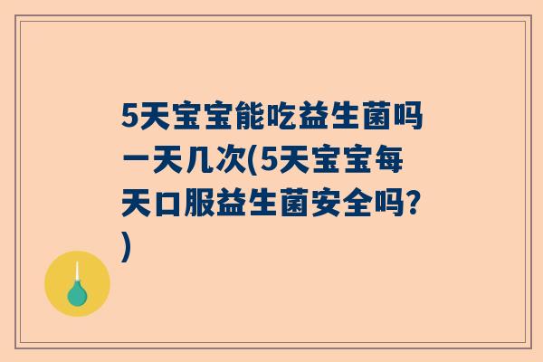 5天宝宝能吃益生菌吗一天几次(5天宝宝每天口服益生菌安全吗？)