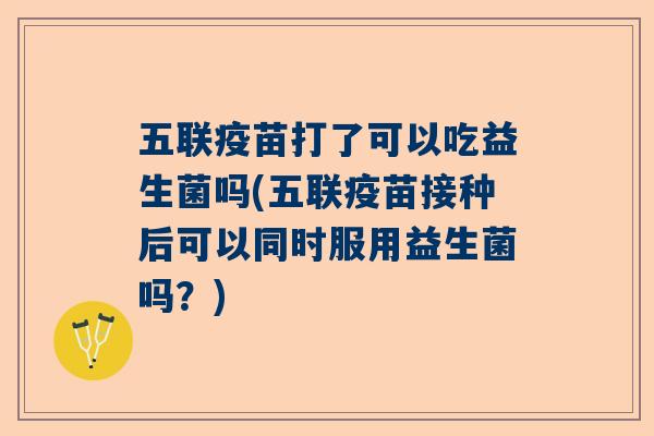 五联疫苗打了可以吃益生菌吗(五联疫苗接种后可以同时服用益生菌吗？)
