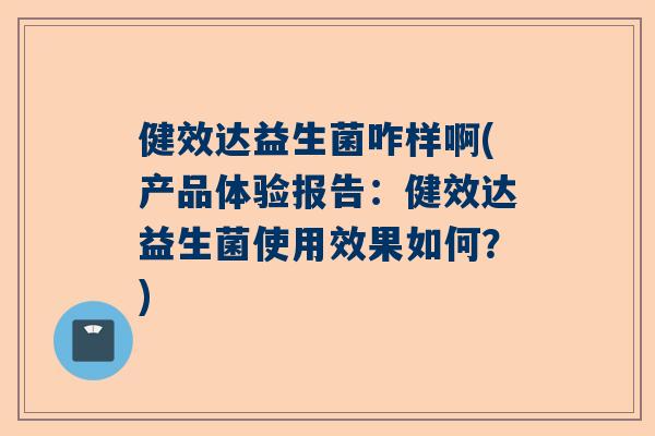 健效达益生菌咋样啊(产品体验报告：健效达益生菌使用效果如何？)