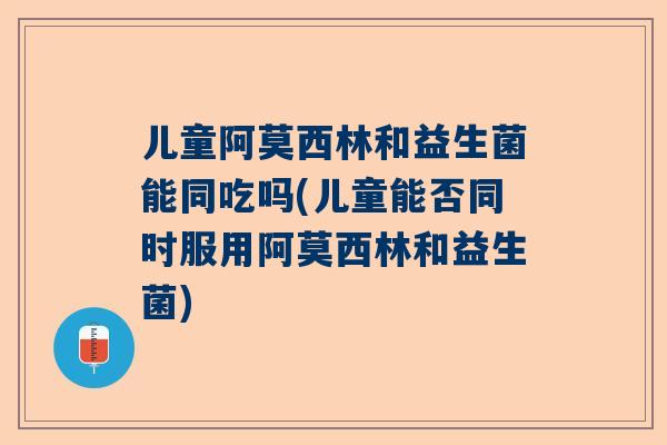 儿童阿莫西林和益生菌能同吃吗(儿童能否同时服用阿莫西林和益生菌)