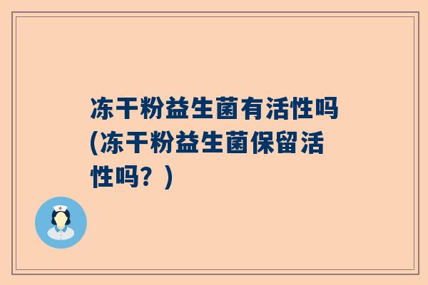 冻干粉益生菌有活性吗(冻干粉益生菌保留活性吗？)