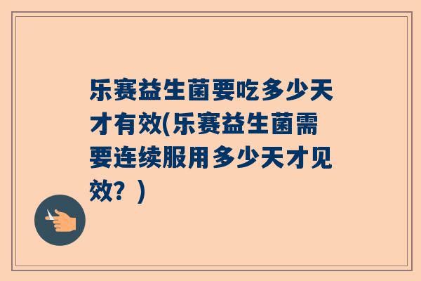 乐赛益生菌要吃多少天才有效(乐赛益生菌需要连续服用多少天才见效？)