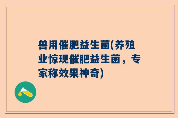 兽用催肥益生菌(养殖业惊现催肥益生菌，专家称效果神奇)