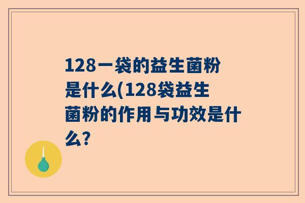 128一袋的益生菌粉是什么(128袋益生菌粉的作用与功效是什么？