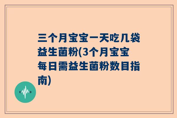 三个月宝宝一天吃几袋益生菌粉(3个月宝宝每日需益生菌粉数目指南)