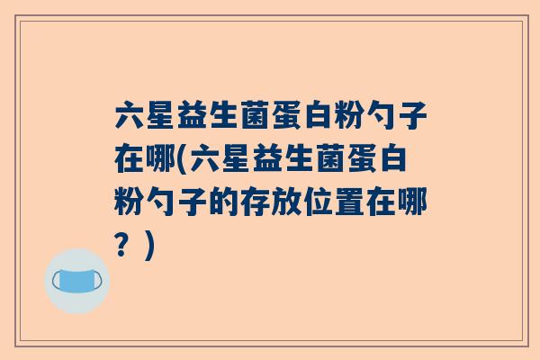 六星益生菌蛋白粉勺子在哪(六星益生菌蛋白粉勺子的存放位置在哪？)