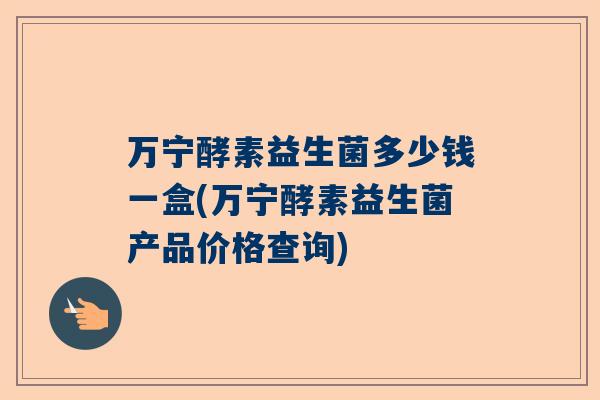 万宁酵素益生菌多少钱一盒(万宁酵素益生菌产品价格查询)