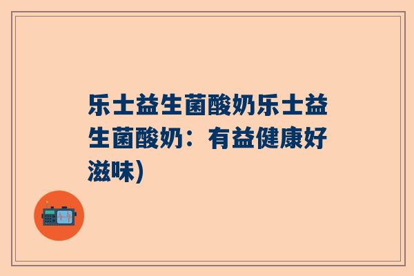 乐士益生菌酸奶乐士益生菌酸奶：有益健康好滋味)