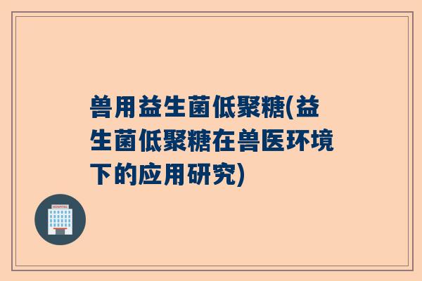 兽用益生菌低聚糖(益生菌低聚糖在兽医环境下的应用研究)