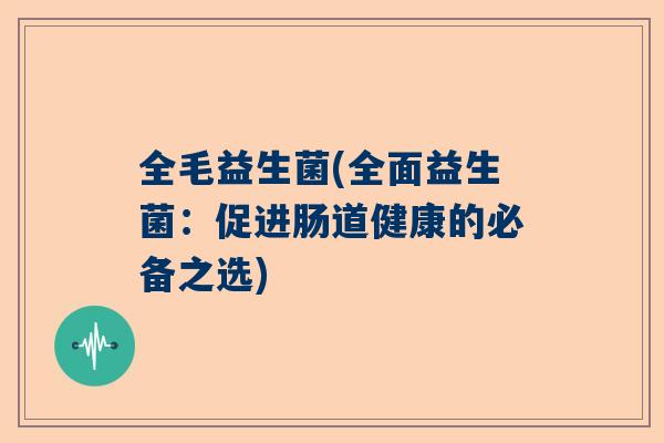 全毛益生菌(全面益生菌：促进肠道健康的必备之选)