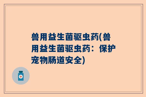 兽用益生菌驱虫药(兽用益生菌驱虫药：保护宠物肠道安全)