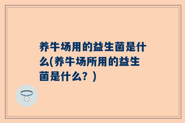 养牛场用的益生菌是什么(养牛场所用的益生菌是什么？)