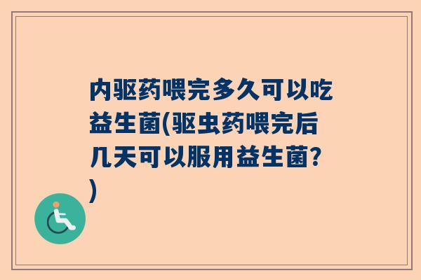 内驱药喂完多久可以吃益生菌(驱虫药喂完后几天可以服用益生菌？)