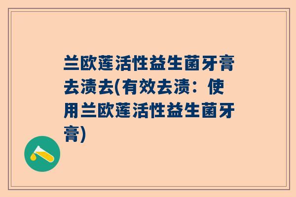 兰欧莲活性益生菌牙膏去渍去(有效去渍：使用兰欧莲活性益生菌牙膏)