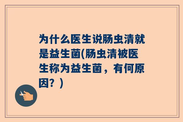 为什么医生说肠虫清就是益生菌(肠虫清被医生称为益生菌，有何原因？)