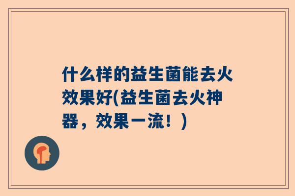 什么样的益生菌能去火效果好(益生菌去火神器，效果一流！)