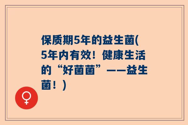 保质期5年的益生菌(5年内有效！健康生活的“好菌菌”——益生菌！)