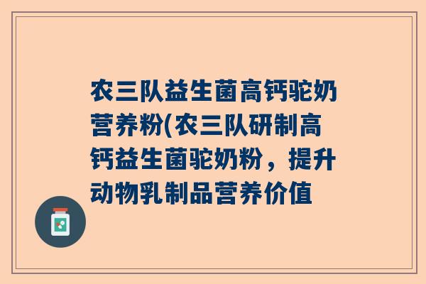 农三队益生菌高钙驼奶营养粉(农三队研制高钙益生菌驼奶粉，提升动物乳制品营养价值
