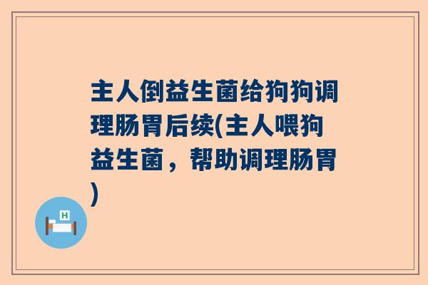 主人倒益生菌给狗狗调理肠胃后续(主人喂狗益生菌，帮助调理肠胃)
