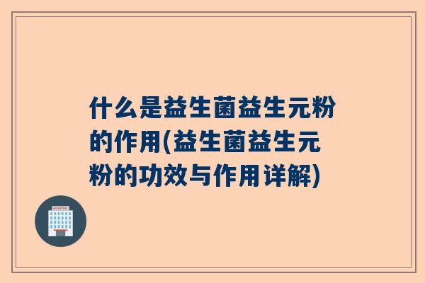 什么是益生菌益生元粉的作用(益生菌益生元粉的功效与作用详解)