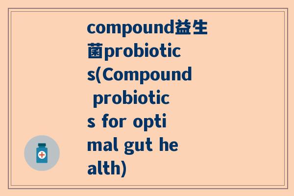 compound益生菌probiotics(Compound probiotics for optimal gut health)