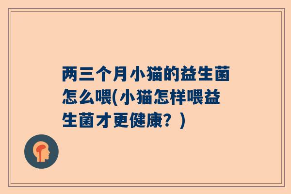 两三个月小猫的益生菌怎么喂(小猫怎样喂益生菌才更健康？)
