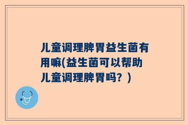儿童调理脾胃益生菌有用嘛(益生菌可以帮助儿童调理脾胃吗？)