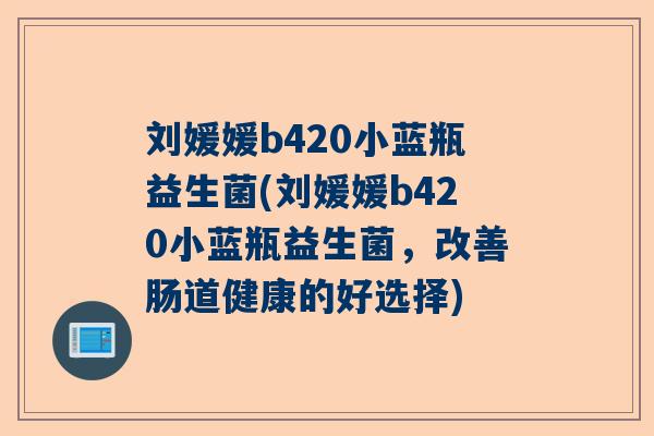 刘媛媛b420小蓝瓶益生菌(刘媛媛b420小蓝瓶益生菌，改善肠道健康的好选择)