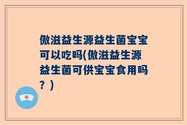 傲滋益生源益生菌宝宝可以吃吗(傲滋益生源益生菌可供宝宝食用吗？)